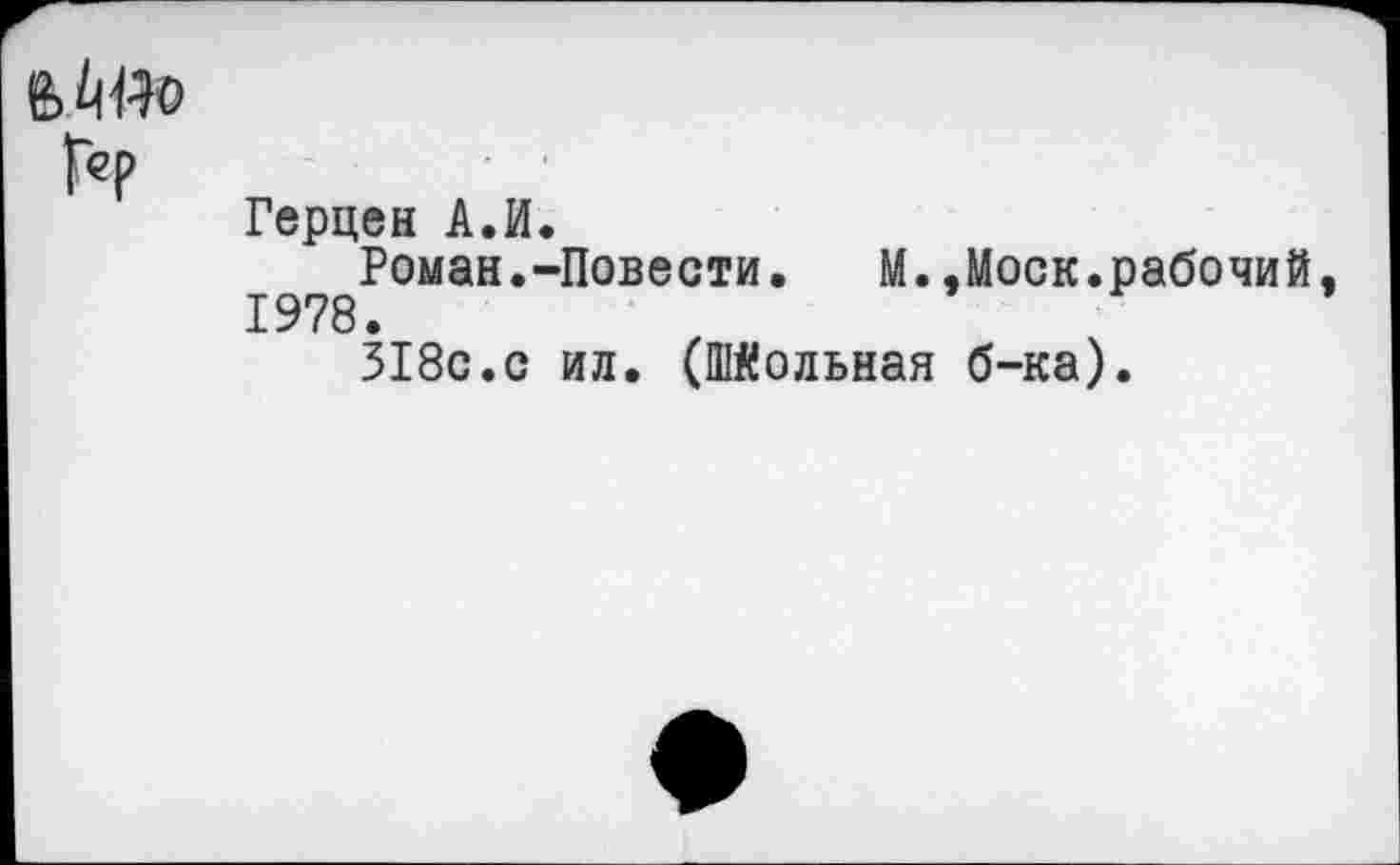 ﻿Г«р
Герцен А.И.
Роман.-Повести. М.,Моск.рабочий, 1978.
518с.с ил. (Школьная б-ка).